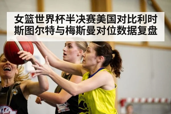 女篮世界杯半决赛美国对比利时 斯图尔特与梅斯曼对位数据复盘