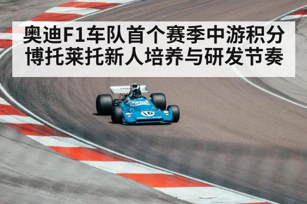 奥迪F1车队首个赛季中游积分 博托莱托新人培养与研发节奏