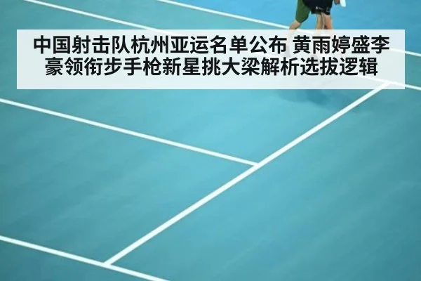 中国射击队杭州亚运名单公布 黄雨婷盛李豪领衔步手枪新星挑大梁解析选拔逻辑