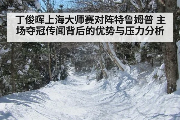 丁俊晖上海大师赛对阵特鲁姆普 主场夺冠传闻背后的优势与压力分析